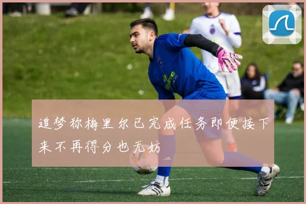 追梦称梅里尔已完成任务即便接下来不再得分也无妨