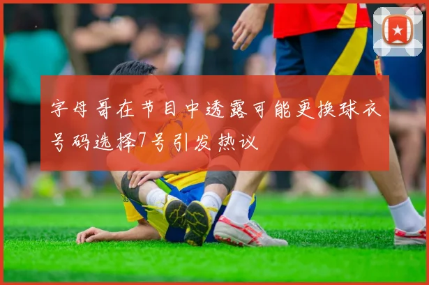 字母哥在节目中透露可能更换球衣号码选择7号引发热议