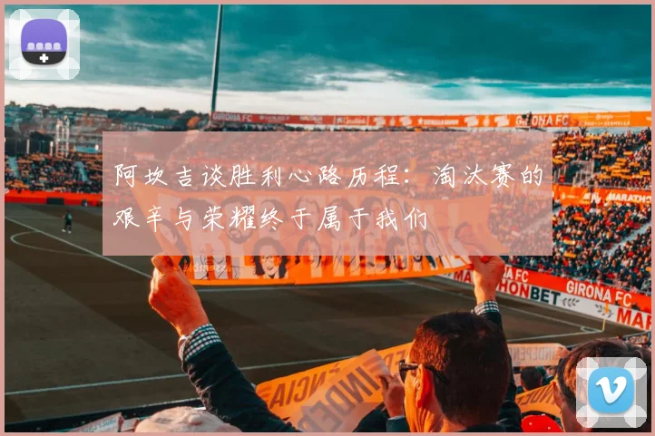 阿坎吉谈胜利心路历程：淘汰赛的艰辛与荣耀终于属于我们