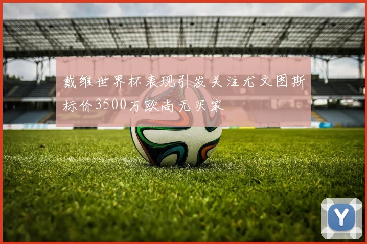 戴维世界杯表现引发关注尤文图斯标价3500万欧尚无买家
