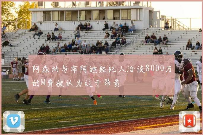 阿森纳与布阿迪经纪人洽谈8000万的M费被认为过于昂贵