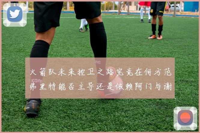 火箭队未来控卫之路究竟在何方范弗里特能否主导还是依赖阿门与谢泼德的表现