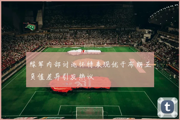 绿军内部讨论怀特表现优于布朗正负值差异引发热议