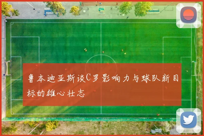 鲁本迪亚斯谈C罗影响力与球队新目标的雄心壮志